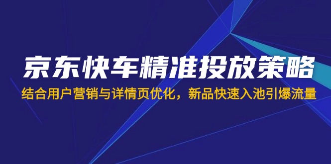 京东快车精准投放策略，结合用户营销与详情页优化，新品快速入池引爆流量-汇课新知资源网