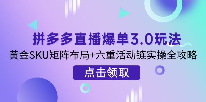 拼多多直播爆单3.0玩法解析，黄金SKU矩阵布局+六重活动链实操全攻略-汇课新知资源网