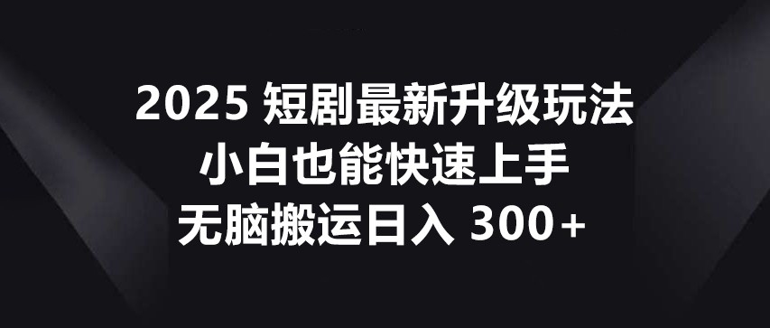 2025短剧最新升级玩法，小白也能快速上手，无脑搬运日入300+-汇课新知资源网
