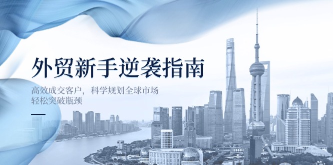 外贸新手逆袭指南：高效成交客户，科学规划全球市场，轻松突破瓶颈-汇课新知资源网