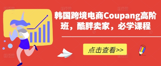 韩国跨境电商Coupang高阶班，酷胖卖家，必学课程-汇课新知资源网