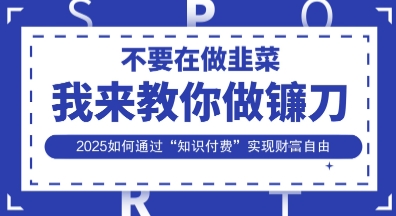 韭菜生涯终结者，我来教你做镰刀，2025如何通过“知识付费”实现财F自由【揭秘】-汇课新知资源网