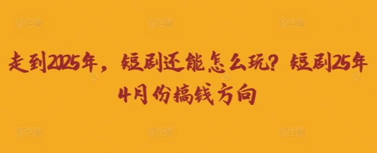 走到2025年，短剧还能怎么玩？短剧25年4月份搞钱方向-汇课新知资源网