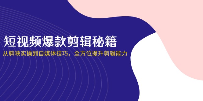 短视频爆款剪辑秘籍，从剪映实操到自媒体技巧，全方位提升剪辑能力-汇课新知资源网
