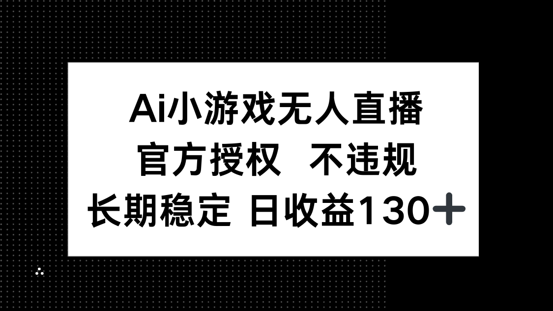 AI小游戏无人直播，官方授权 不违规，单日平均收益130+-汇课新知资源网