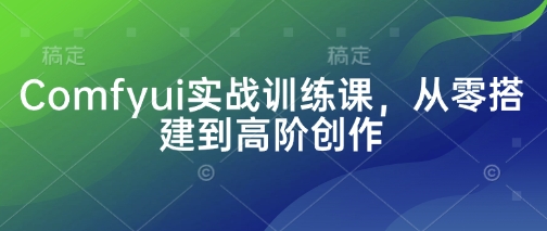 Comfyui实战训练课，从零搭建到高阶创作-汇课新知资源网