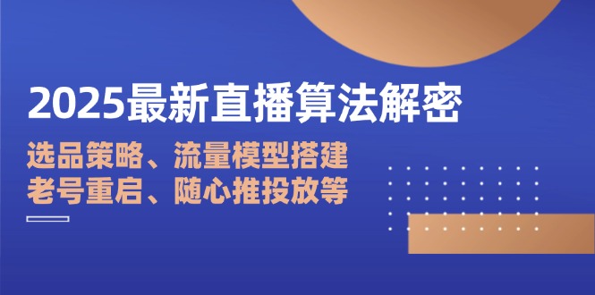2025最新直播算法解密：选品策略、流量模型搭建、老号重启、随心推投放等-汇课新知资源网
