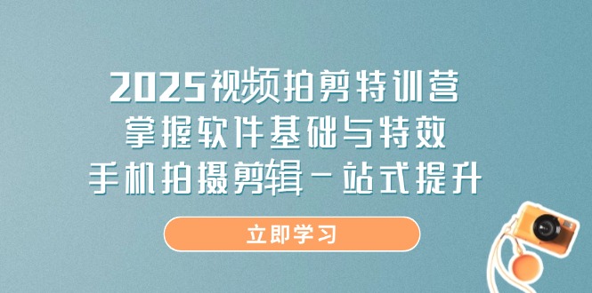 2025视频拍剪特训营，掌握软件基础与特效，手机拍摄剪辑一站式提升-汇课新知资源网