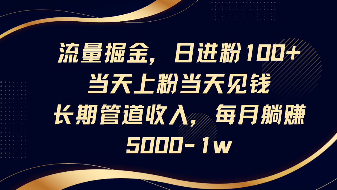 流量掘金，日进粉100+,当天上粉当天见钱，长期管道收入，每月躺赚5000-1w-汇课新知资源网