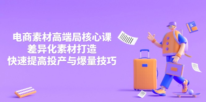 3月电商素材高端局核心课，差异化素材打造，快速提高投产与爆量技巧-汇课新知资源网