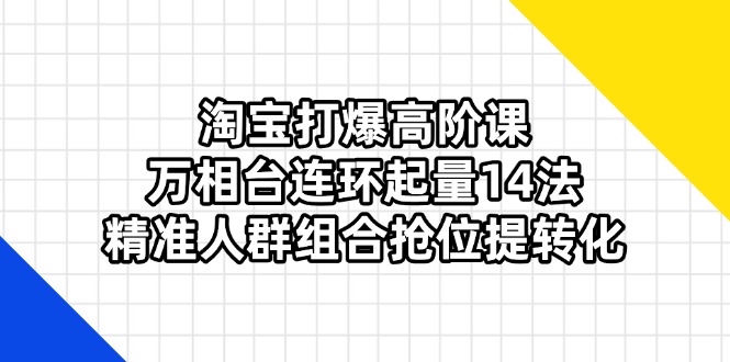 淘宝打爆高阶课：万相台连环起量14法，精准人群组合抢位提转化-汇课新知资源网