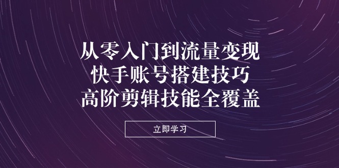 从零入门到流量变现，快手账号搭建技巧，高阶剪辑技能全覆盖-汇课新知资源网