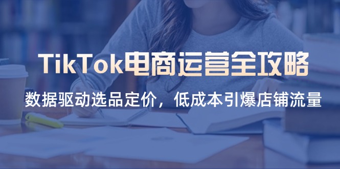 TikTok电商运营全攻略，数据驱动选品定价，低成本引爆店铺流量-汇课新知资源网