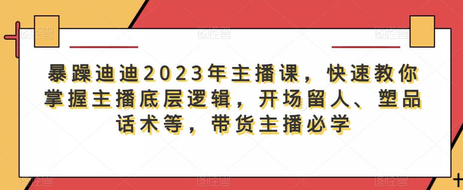 暴躁迪迪2023年主播课,快速教你掌握主播底层逻辑,开场留人、塑品话术等,带货主播必学-汇课新知资源网