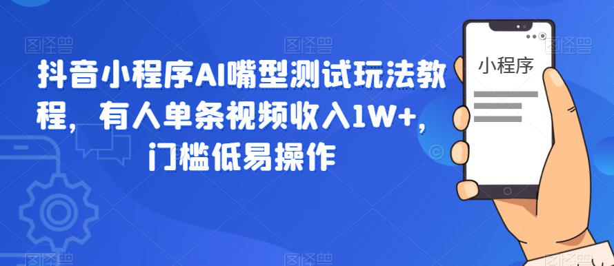 抖音小程序AI嘴型测试玩法教程，有人单条视频收入1W+，门槛低易操作-汇课新知资源网
