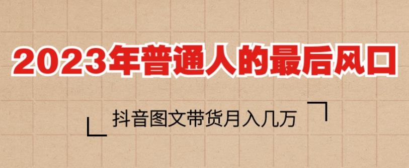 2023年普通人的最后风口，抖音图文带货月入几万，只需一部手机即可操作-汇课新知资源网