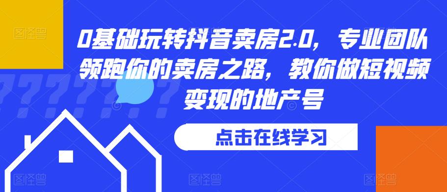 0基础玩转抖音卖房2.0,专业团队领跑你的卖房之路,教你做短视频变现的地产号-汇课新知资源网