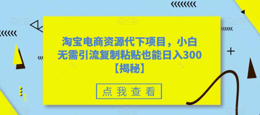 淘宝电商资源代下项目,小白无需引流复制粘贴也能日入300+【揭秘】-汇课新知资源网