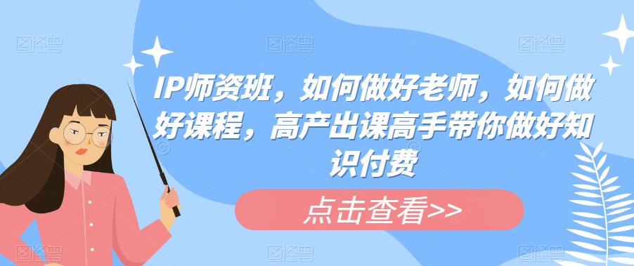 IP师资班，如何做好老师，如何做好课程，高产出课高手带你做好知识付费-汇课新知资源网