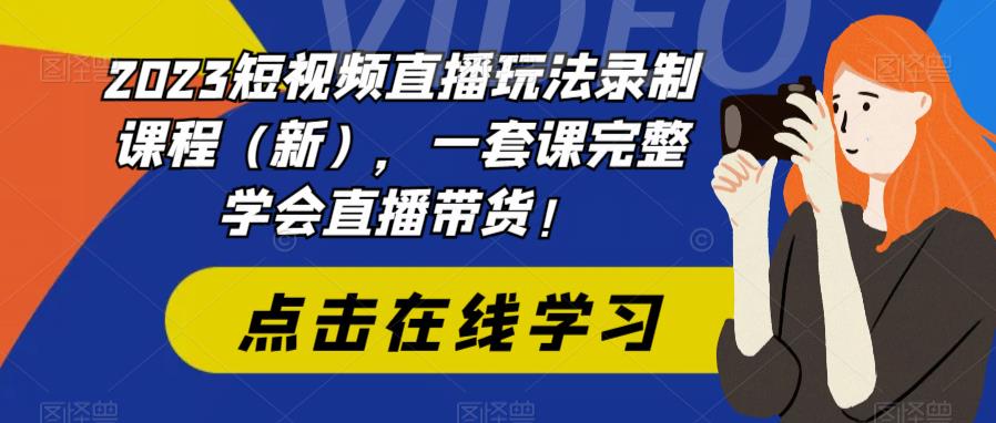 2023短视频直播玩法录制课程(新),一套课完整学会直播带货!-汇课新知资源网