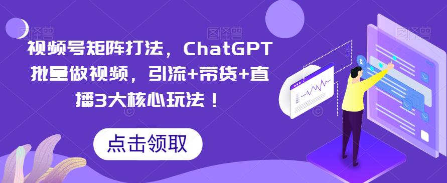 视频号矩阵打法,ChatGPT批量做视频,引流+带货+直播3大核心玩法!-汇课新知资源网