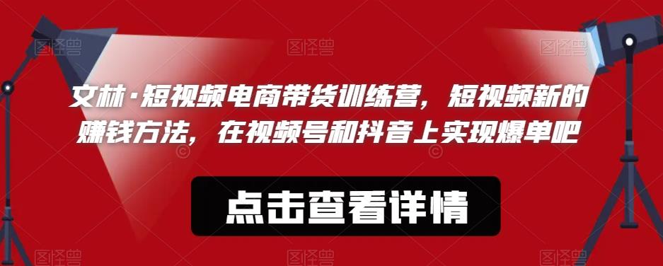 文林·短频视电商带训货练营,短视频的新赚钱方法,在视号频和抖音实上现爆单吧-汇课新知资源网