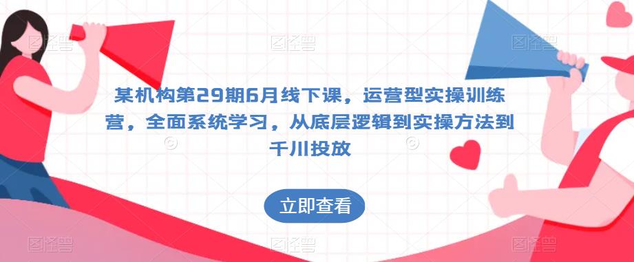 某机构第29期6月线下课,运营型实操训练营,全面系统学习,从底层逻辑到实操方法到千川投放-汇课新知资源网