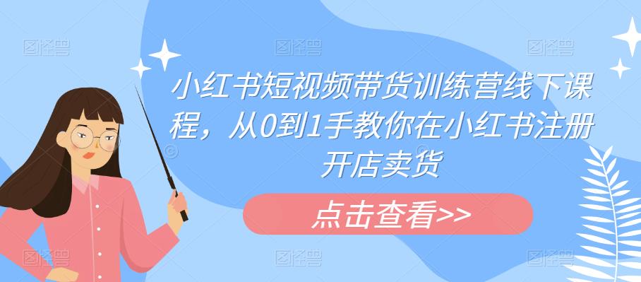小红书短视频带货训练营线下课程,从0到1手教你在小红书注册开店卖货-汇课新知资源网