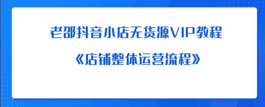 老邵抖音小店无货源VIP教程:《店铺整体运营流程》-汇课新知资源网