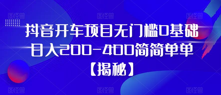 抖音开车项目,无门槛0基础日入200-400简简单单【揭秘】-汇课新知资源网