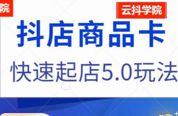 抖音小店商品卡最新玩法,抖店快速起店5.0玩法-汇课新知资源网