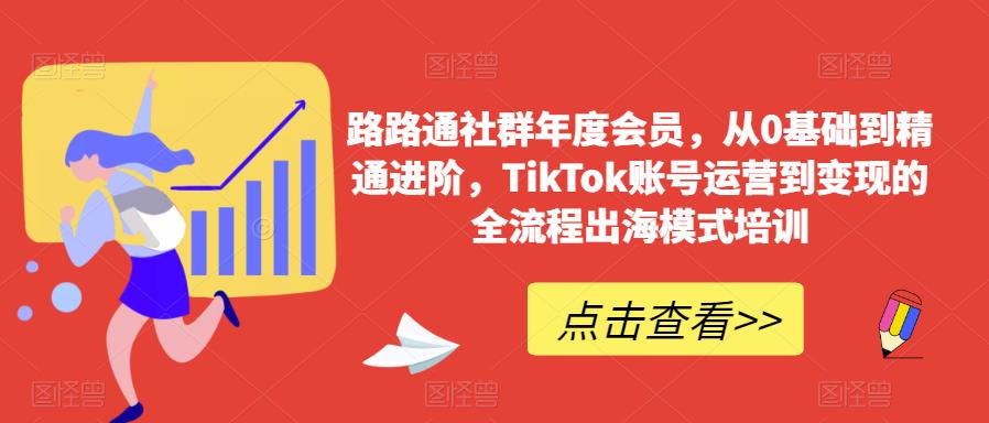 路路通社群年度会员,从0基础到精通进阶,TikTok账号运营到变现的全流程出海模式培训-汇课新知资源网
