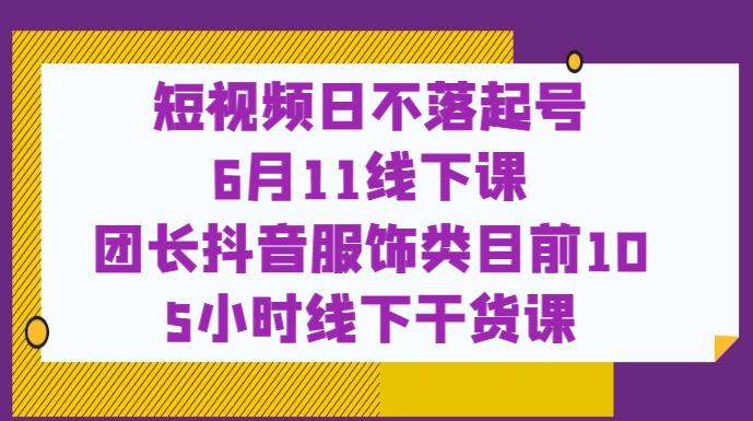 短视频日不落起号【6月11线下课】团长抖音服饰类目前10 5小时线下干货课-汇课新知资源网