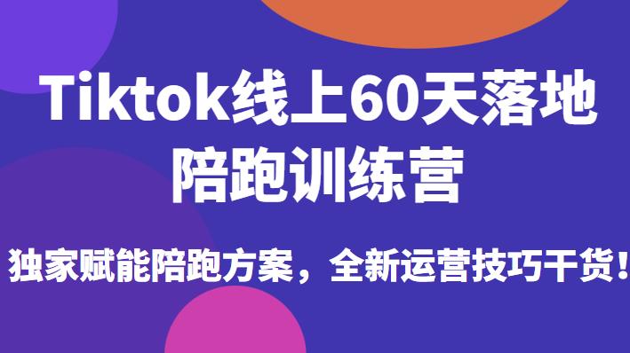 Tiktok线上60天落地陪跑训练营,独家赋能陪跑方案,全新运营技巧干货-汇课新知资源网