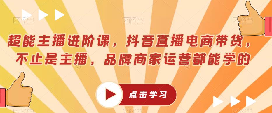 超能主播进阶课，抖音直播电商带货，不止是主播，品牌商家运营都能学的-汇课新知资源网