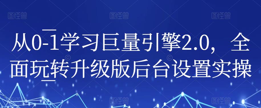 从0-1学习巨量引擎2.0，全面玩转升级版后台设置实操-汇课新知资源网
