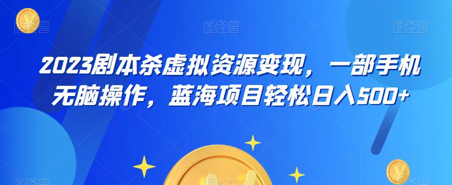 云逸·2023剧本杀虚拟资源变现,一部手机无脑操作,蓝海项目轻松日入500+-汇课新知资源网