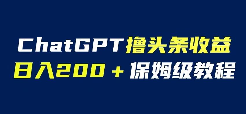 ChatGPT解放双手撸头条收益,日入200保姆级教程,自媒体小白无脑操作【揭秘】-汇课新知资源网