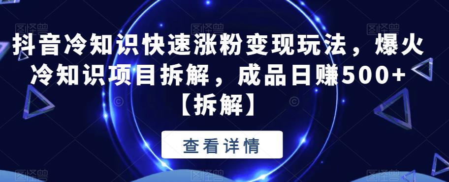 抖音冷知识快速涨粉变现玩法,爆火冷知识项目拆解,成品日赚500+【拆解】-汇课新知资源网