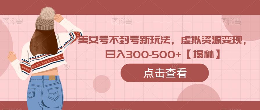 美女号不封号新玩法，虚拟资源变现，日入300-500+【揭秘】-汇课新知资源网