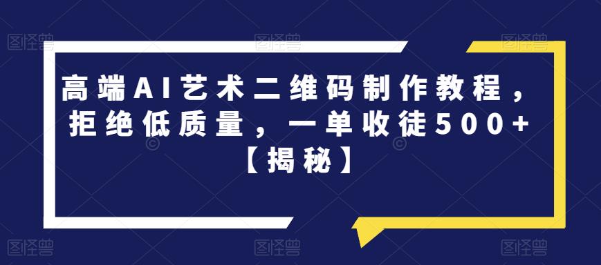 高端AI艺术二维码制作教程,拒绝低质量,一单收徒500+【揭秘】-汇课新知资源网