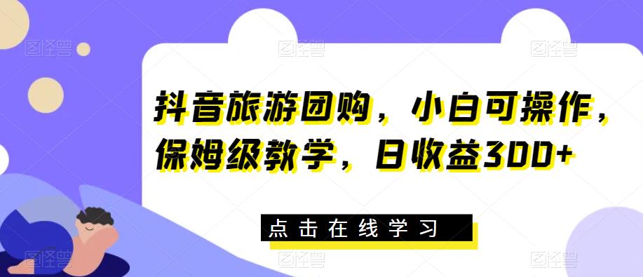 抖音旅游团购,小白可操作,保姆级教学,日收益300+【揭秘】-汇课新知资源网