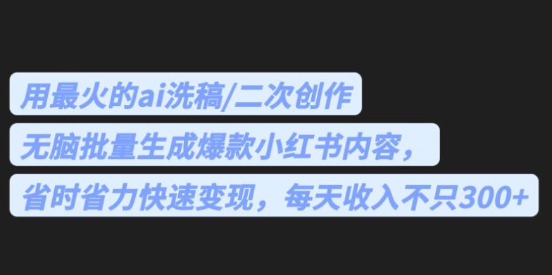 最火的ai洗稿,无脑批量生成爆款小红书内容,省时省力,每天收入不只300+【揭秘】-汇课新知资源网