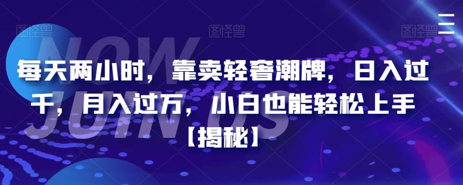 每天两小时,靠卖轻奢潮牌,日入过千,月入过万,小白也能轻松上手【揭秘】-汇课新知资源网