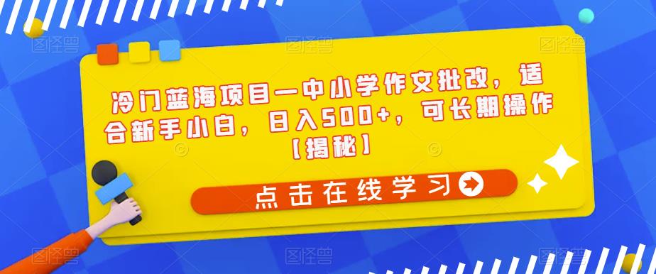 冷门蓝海项目—中小学作文批改，适合新手小白，日入500+，可长期操作【揭秘】-汇课新知资源网