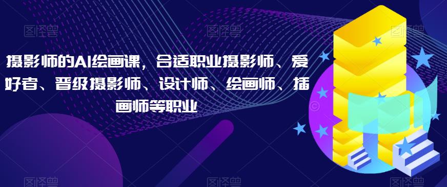 摄影师的AI绘画课,合适职业摄影师、爱好者、晋级摄影师、设计师、绘画师、插画师等职业-汇课新知资源网