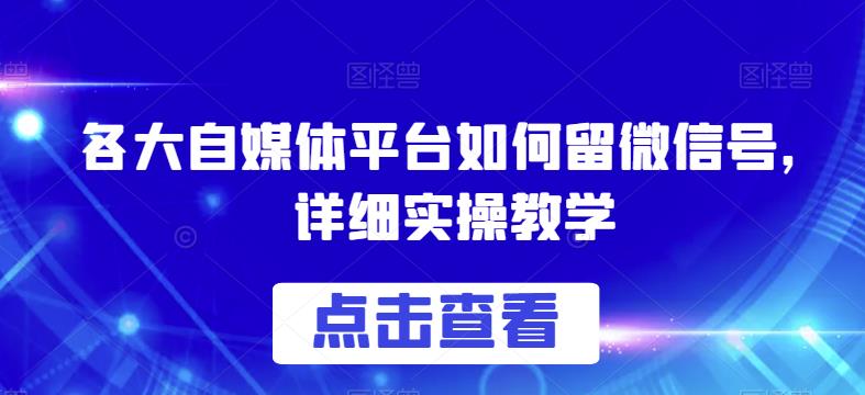 各大自媒体平台如何留微信号,详细实操教学【揭秘】-汇课新知资源网