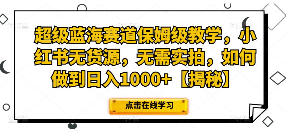 超级蓝海赛道保姆级教学，小红书无货源，无需实拍，如何做到日入1000+【揭秘】-汇课新知资源网