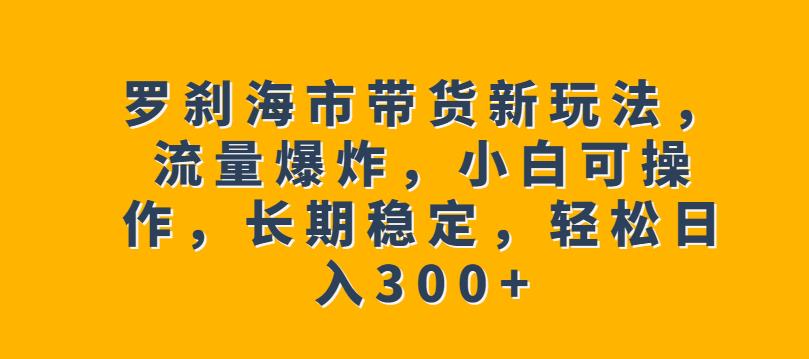 罗刹海市带货新玩法,流量爆炸,小白可操作,长期稳定,轻松日入300+【揭秘】-汇课新知资源网