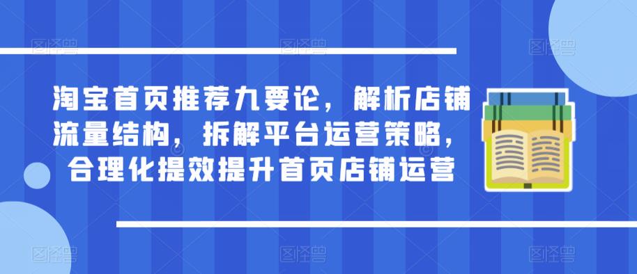 淘宝首页推荐九要论,解析店铺流量结构,拆解平台运营策略,合理化提效提升首页店铺运营-汇课新知资源网